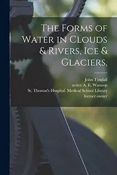 Tyndall, John 1820-1893 The Forms of Water in Clouds & Rivers, Ice & Glaciers, [electronic Resource]