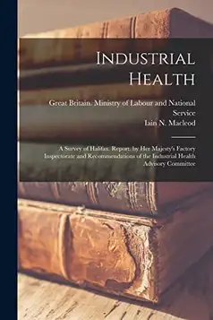 MacLeod, Iain N Industrial Health: a Survey of Halifax. Report. by Her Majesty's Factory Inspectorate and Recommendations of the Industrial Health Advisory Committee