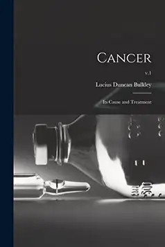 Bulkley, Lucius Duncan 1845-1928 Cancer; Its Cause and Treatment; v.1