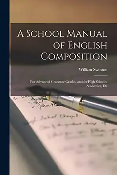 Swinton, William A School Manual of English Composition: For Advanced Grammar Grades, and for High Schools, Academies, Etc