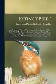 Rothschild, Lionel Walter Rothschild Extinct Birds: An Attempt to Unite in one Volume a Short Account of Those Birds Which Have Become Extinct in Historical Times : That is, Within the ... Still Exist, but are on the Verge of Exti