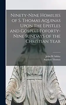 Thomas, Aquinas Ninety-nine Homilies of S. Thomas Aquinas Upon the Epistles and Gospels Foforty-nine Sundays of the Christian Year