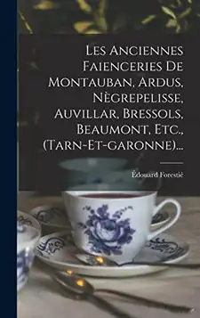 Forestié, Édouard Les Anciennes Faienceries De Montauban, Ardus, Nègrepelisse, Auvillar, Bressols, Beaumont, Etc., (tarn-et-garonne)...