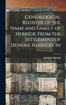 Herrick, Jedediah Genealogical Register of the Name and Family of Herrick, From the Settlement of Henerie Herricke In