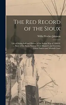 Johnson, Willis Fletcher The Red Record of the Sioux: Life of Sitting Bull and History of the Indian War of 1890-91 ... Story of the Sioux Nation; Their Manners and Customs, Ghost Dances and Messiah Craze