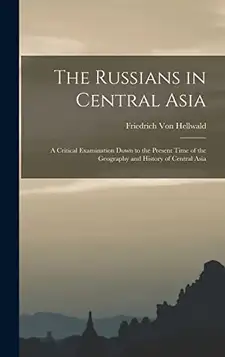 Von Hellwald, Friedrich The Russians in Central Asia: A Critical Examination Down to the Present Time of the Geography and History of Central Asia