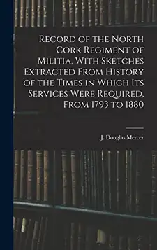 Douglas, Mercer J. Record of the North Cork Regiment of Militia, With Sketches Extracted From History of the Times in Which its Services Were Required, From 1793 to 1880