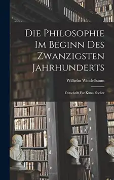 Windelbaum, Wilhelm Die Philosophie im Beginn des Zwanzigsten Jahrhunderts: Festschrift für Kuno Fischer