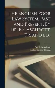 Aschrott, Paul Felix The English Poor Law System, Past and Present. By Dr. P.F. Aschrott. Tr. and ed.,