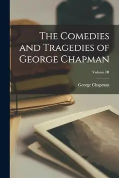 Chapman, George The Comedies and Tragedies of George Chapman; Volume III