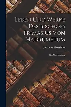 Haussleiter, Johannes Leben und Werke des Bischofs Primasius von Hadrumetum: Eine Untersuchung