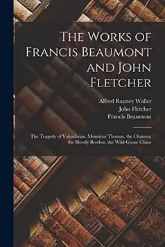 Beaumont, Francis The Works of Francis Beaumont and John Fletcher: The Tragedy of Valentinian. Monsieur Thomas. the Chances. the Bloody Brother. the Wild-Goose Chase