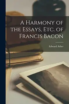 Arber, Edward A Harmony of the Essays, Etc. of Francis Bacon