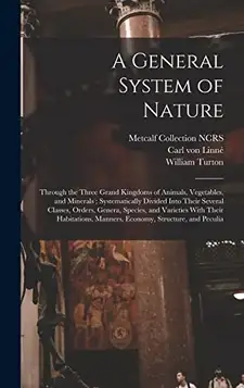 Linné, Carl von A General System of Nature: Through the Three Grand Kingdoms of Animals, Vegetables, and Minerals ; Systematically Divided Into Their Several Classes, ... Manners, Economy, Structure, and Peculia