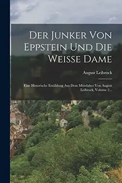 Leibrock, August Der Junker Von Eppstein Und Die Weisse Dame: Eine Historische Erzählung Aus Dem Mittelalter Von August Leibrock, Volume 2...