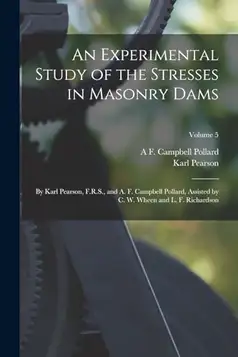 Pearson, Karl An Experimental Study of the Stresses in Masonry Dams: By Karl Pearson, F.R.S., and A. F. Campbell Pollard, Assisted by C. W. Wheen and L. F. Richardson; Volume 5