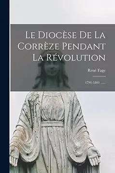 Fage, René Le Diocèse De La Corrèze Pendant La Révolution: 1791-1801 ......