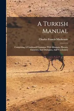 Mackenzie, Charles Francis A Turkish Manual: Comprising A Condensed Grammar With Idiomatic Phrases, Exercises, And Dialogues, And Vocabulary