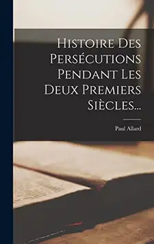 Allard, Paul Histoire Des Persécutions Pendant Les Deux Premiers Siècles...