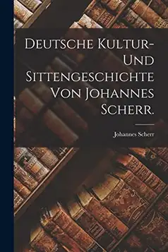 Scherr, Johannes Deutsche Kultur- und Sittengeschichte von Johannes Scherr.