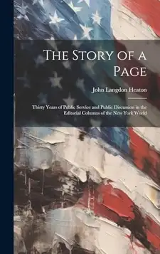 Heaton, John Langdon 1860-1935 The Story of a Page; Thirty Years of Public Service and Public Discussion in the Editorial Columns of the New York World