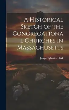 Clark, Joseph Sylvester A Historical Sketch of the Congregational Churches in Massachusetts