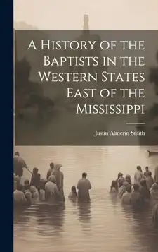 Smith, Justin Almerin A History of the Baptists in the Western States East of the Mississippi