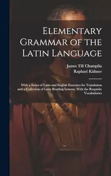 Champlin, James Tift Elementary Grammar of the Latin Language: With a Series of Latin and English Exercises for Translation and a Collection of Latin Reading Lessons, With the Requisite Vocabularies