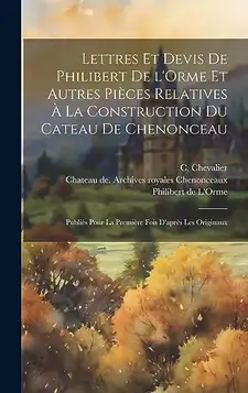 Chenonceaux, Chateau de Archives Roy Lettres et devis de Philibert de l'Orme et autres pièces relatives à la construction du cateau de Chenonceau; publiés pour la première fois d'après les originaux