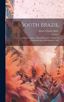 Buley, Ernest Charles South Brazil; Physical Features, Natural Resources, Means of Communication, Manufactures And