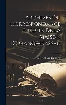 Groen Van Prinsterer, G Archives ou Correspondance Inédite de la Maison D'Orange-Nassau