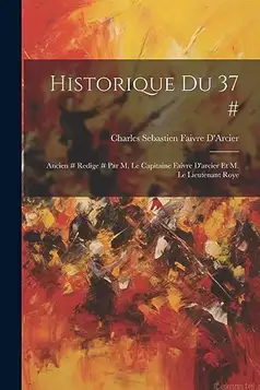 D'Arcier, Charles Sebastien Faivre Historique Du 37 #: Ancien # Redige # Par M. Le Capitaine Faivre D'arcier Et M. Le Lieutenant Roye