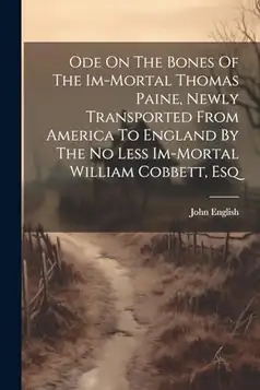 (Pseud ), John English Ode On The Bones Of The Im-mortal Thomas Paine, Newly Transported From America To England By The No Less Im-mortal William Cobbett, Esq