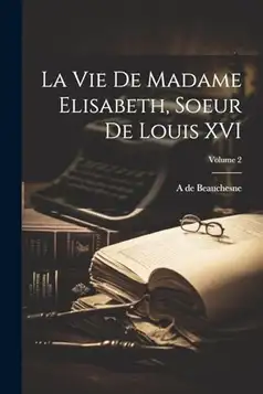 Beauchesne, A de 1804-1873 La vie de Madame Elisabeth, soeur de Louis XVI; Volume 2