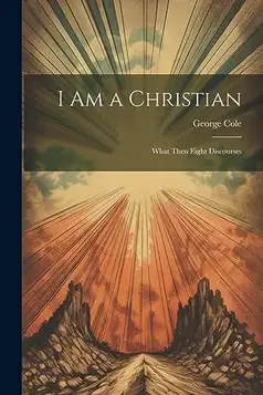 Cole, George I Am a Christian: What Then Eight Discourses