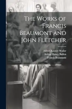 Bullen, Arthur Henry The Works of Francis Beaumont and John Fletcher