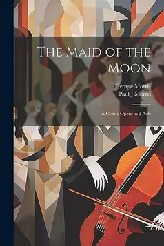 Morris, Paul J The Maid of the Moon: A Comic Opera in 2 Acts