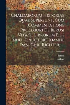 Richter Chaldaeorum Historiae Quae Supersunt, Cum Commentatione Prolixiori De Berosi Vita Et Librorum Ejus Indole, Auctore Joanne Dan. Guil. , ......