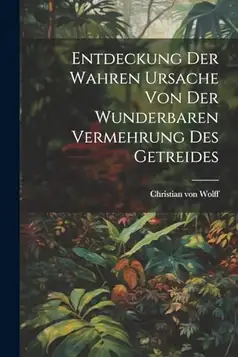 Wolff, Christian von Entdeckung Der Wahren Ursache Von Der Wunderbaren Vermehrung Des Getreides