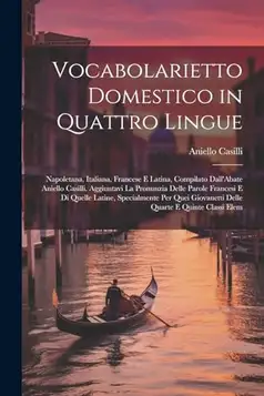 Casilli, Aniello Vocabolarietto Domestico in Quattro Lingue: Napoletana, Italiana, Francese E Latina, Compilato Dall'Abate Aniello Casilli. Aggiuntavi La Pronunzia ... Giovanetti Delle Quarte E Quinte Classi Elem