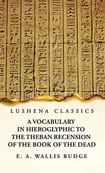 E. A. Wallis Budge A Vocabulary in Hieroglyphic to the Theban Recension of the Book of the Dead