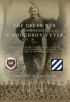 Valloch, Gregory S. The Great War Through a Doughboy's Eyes: Corporal Howard P Claypoole's Diaries and Letters home from Enlistment to his discharge after World War I