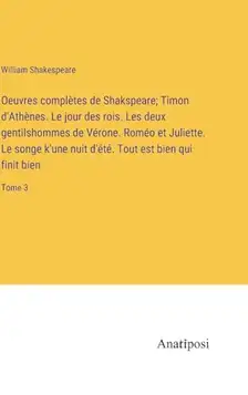 Shakespeare, William Oeuvres complètes de Shakspeare; Timon d'Athènes. Le jour des rois. Les deux gentilshommes de Vérone. Roméo et Juliette. Le songe k'une nuit d'été. Tout est bien qui finit bien: Tome 3