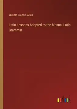 Allen, William Francis Latin Lessons Adapted to the Manual Latin Grammar