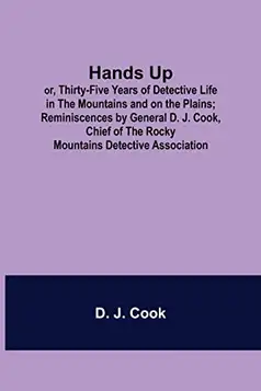 J.‏ Cook, D. Hands Up; or, Thirty-Five Years of Detective Life in the Mountains and on the Plains; Reminiscences by General D. J. Cook, Chief of the Rocky Mountains Detective Association