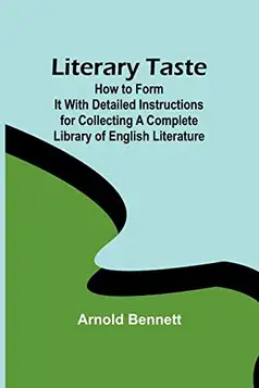 Arnold Bennett Literary Taste: How to Form It With Detailed Instructions for Collecting a Complete Library of English Literature