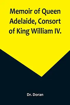 Doran, Dr. Memoir of Queen Adelaide, Consort of King William IV.