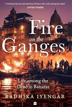 Iyengar, Radhika Fire On The Ganges: Life Among the Dead in Banaras