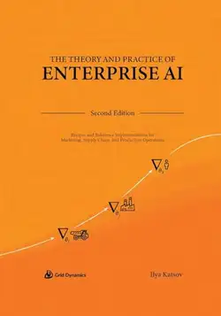 Katsov, Ilya The Theory and Practice of Enterprise AI: Recipes and Reference Implementations for Marketing, Supply Chain, and Production Operations